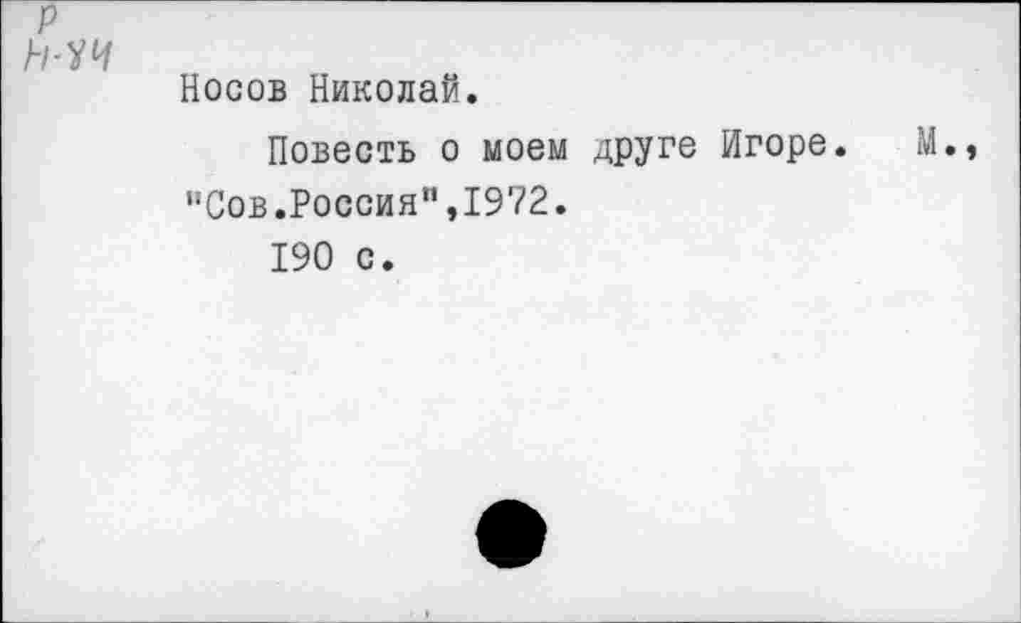 ﻿р н-уч
Носов Николай.
Повесть о моем друге Игоре. М. “Сов.Россия",1972.
190 с.